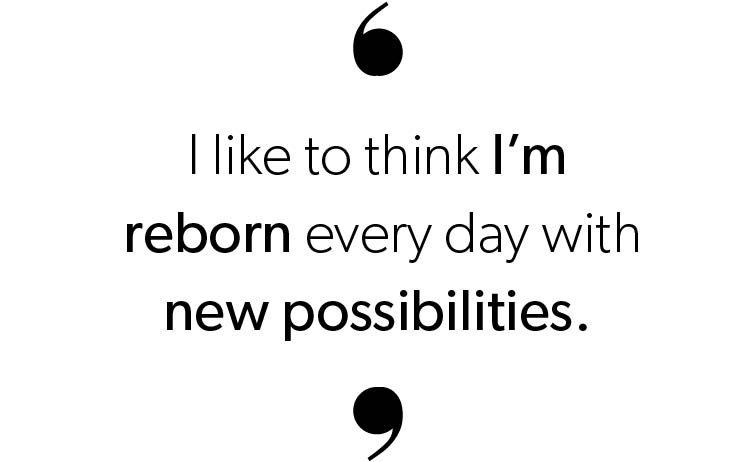 I like to think I'm reborn every day with new possibilities